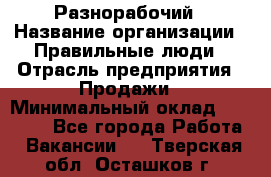 Разнорабочий › Название организации ­ Правильные люди › Отрасль предприятия ­ Продажи › Минимальный оклад ­ 30 000 - Все города Работа » Вакансии   . Тверская обл.,Осташков г.